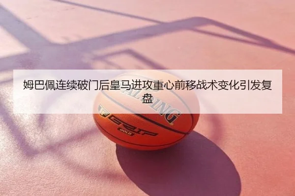 姆巴佩连续破门后皇马进攻重心前移战术变化引发复盘