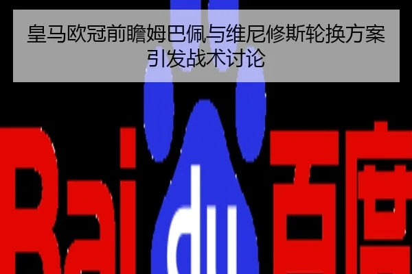 皇马欧冠前瞻姆巴佩与维尼修斯轮换方案引发战术讨论
