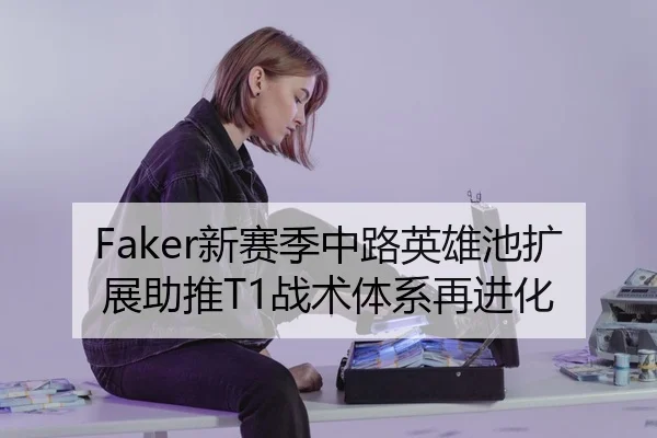 Faker新赛季中路英雄池扩展助推T1战术体系再进化