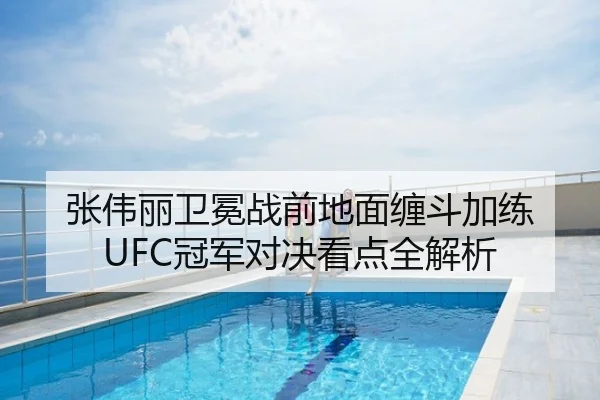 张伟丽卫冕战前地面缠斗加练 UFC冠军对决看点全解析